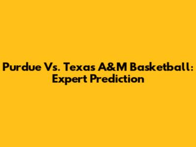 Purdue Vs. Texas A&M Basketball: Expert Prediction