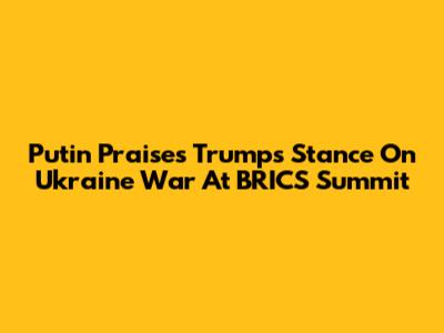 Putin Praises Trump's Stance On Ukraine War At BRICS Summit