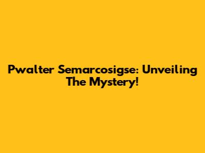 Pwalter Semarcosigse: Unveiling The Mystery!