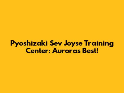 Pyoshizaki Sev Joyse Training Center: Aurora's Best!