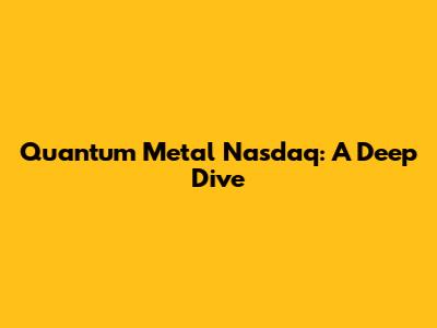 Quantum Metal Nasdaq: A Deep Dive