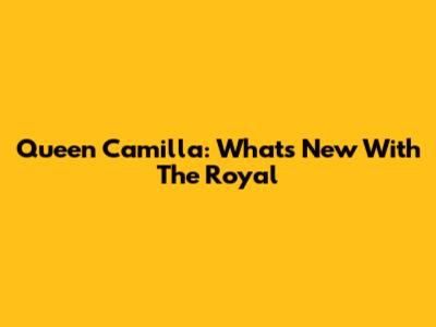 Queen Camilla: What's New With The Royal