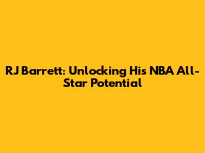RJ Barrett: Unlocking His NBA All-Star Potential