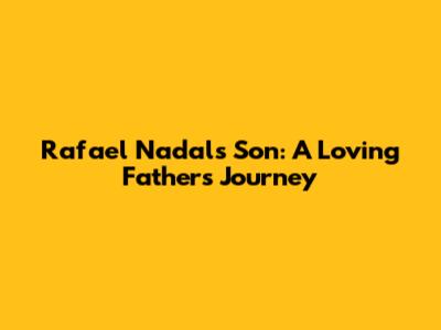 Rafael Nadal's Son: A Loving Father's Journey