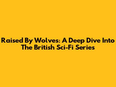 Raised By Wolves: A Deep Dive Into The British Sci-Fi Series