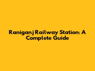 Raniganj Railway Station: A Complete Guide