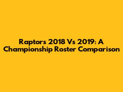 Raptors 2018 Vs 2019: A Championship Roster Comparison