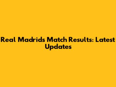 Real Madrid's Match Results: Latest Updates