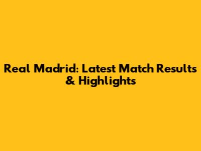 Real Madrid: Latest Match Results & Highlights