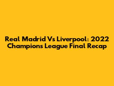 Real Madrid Vs Liverpool: 2022 Champions League Final Recap