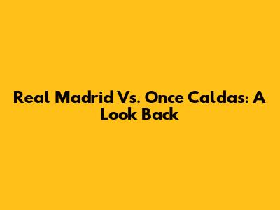 Real Madrid Vs. Once Caldas: A Look Back