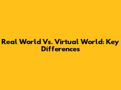 Real World Vs. Virtual World: Key Differences