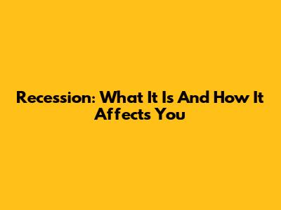Recession: What It Is And How It Affects You