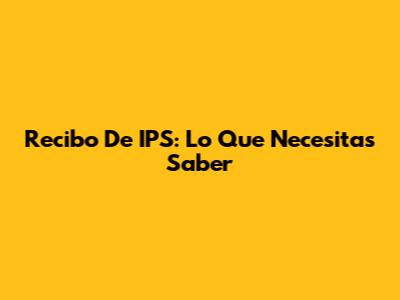 Recibo De IPS: Lo Que Necesitas Saber