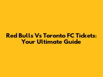 Red Bulls Vs Toronto FC Tickets: Your Ultimate Guide