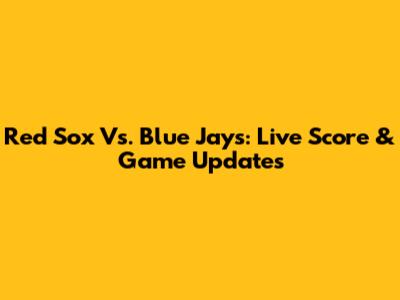 Red Sox Vs. Blue Jays: Live Score & Game Updates