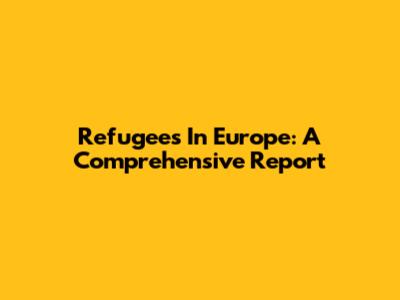 Refugees In Europe: A Comprehensive Report