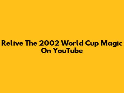 Relive The 2002 World Cup Magic On YouTube