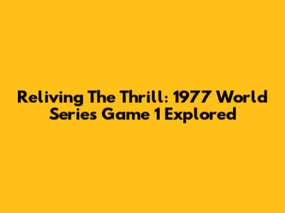 Reliving The Thrill: 1977 World Series Game 1 Explored
