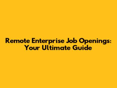 Remote Enterprise Job Openings: Your Ultimate Guide