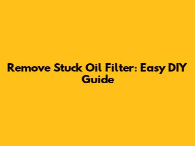 Remove Stuck Oil Filter: Easy DIY Guide