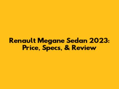 Renault Megane Sedan 2023: Price, Specs, & Review