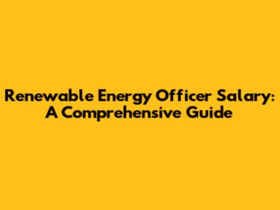 Renewable Energy Officer Salary: A Comprehensive Guide