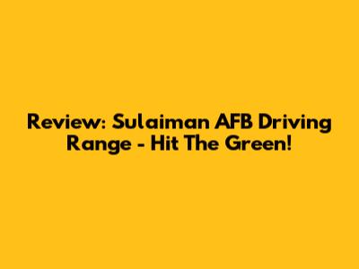Review: Sulaiman AFB Driving Range - Hit The Green!