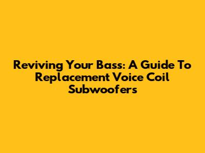 Reviving Your Bass: A Guide To Replacement Voice Coil Subwoofers