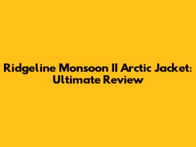 Ridgeline Monsoon II Arctic Jacket: Ultimate Review