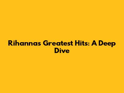 Rihanna's Greatest Hits: A Deep Dive
