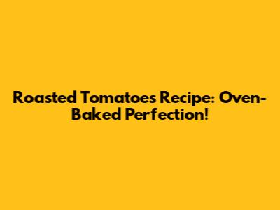 Roasted Tomatoes Recipe: Oven-Baked Perfection!