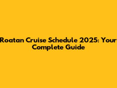 Roatan Cruise Schedule 2025: Your Complete Guide