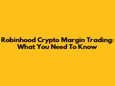 Robinhood Crypto Margin Trading: What You Need To Know