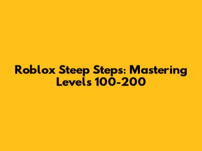 Roblox Steep Steps: Mastering Levels 100-200