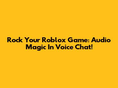 Rock Your Roblox Game: Audio Magic In Voice Chat!