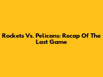 Rockets Vs. Pelicans: Recap Of The Last Game