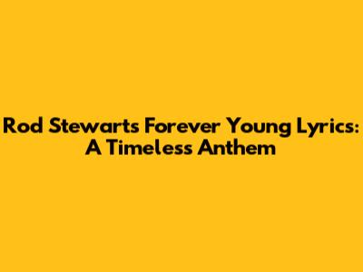 Rod Stewart's 'Forever Young' Lyrics: A Timeless Anthem