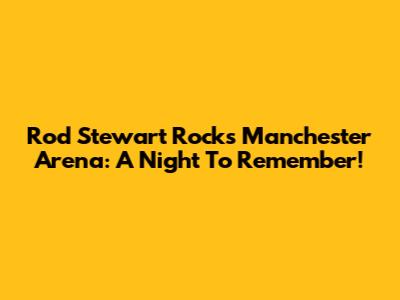 Rod Stewart Rocks Manchester Arena: A Night To Remember!