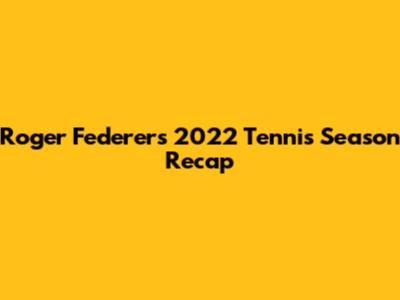Roger Federer's 2022 Tennis Season Recap