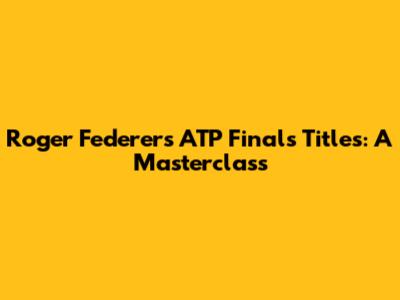 Roger Federer's ATP Finals Titles: A Masterclass