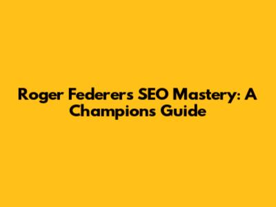 Roger Federer's SEO Mastery: A Champion's Guide
