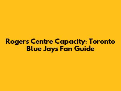 Rogers Centre Capacity: Toronto Blue Jays Fan Guide