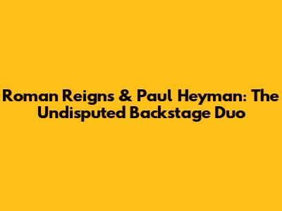 Roman Reigns & Paul Heyman: The Undisputed Backstage Duo