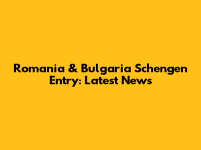 Romania & Bulgaria Schengen Entry: Latest News