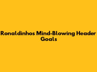 Ronaldinho's Mind-Blowing Header Goals