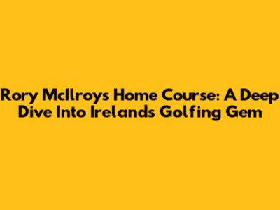Rory McIlroy's Home Course: A Deep Dive Into Ireland's Golfing Gem