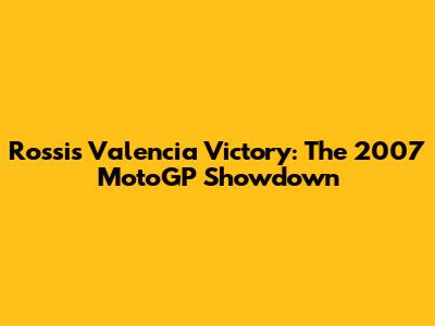 Rossi's Valencia Victory: The 2007 MotoGP Showdown