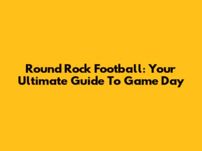 Round Rock Football: Your Ultimate Guide To Game Day