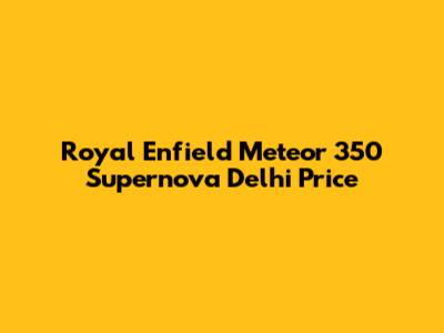 Royal Enfield Meteor 350 Supernova Delhi Price